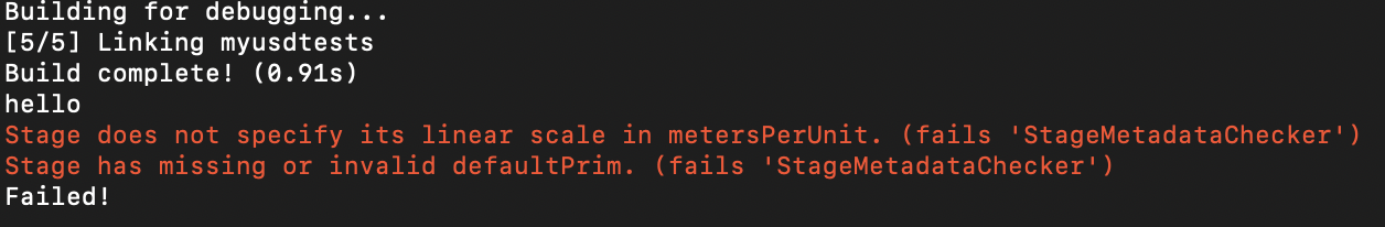 Building for debugging…
[5/5] Linking myusdtests
Build complete! (0.91s)
hello
Stage does not specify its linear scale in metersPerUnit. (fails ‘StageMetadataChecker’)
Stage has missing or invalid defaultPrim. (fails ‘StageMetadataChecker’)
Failed!